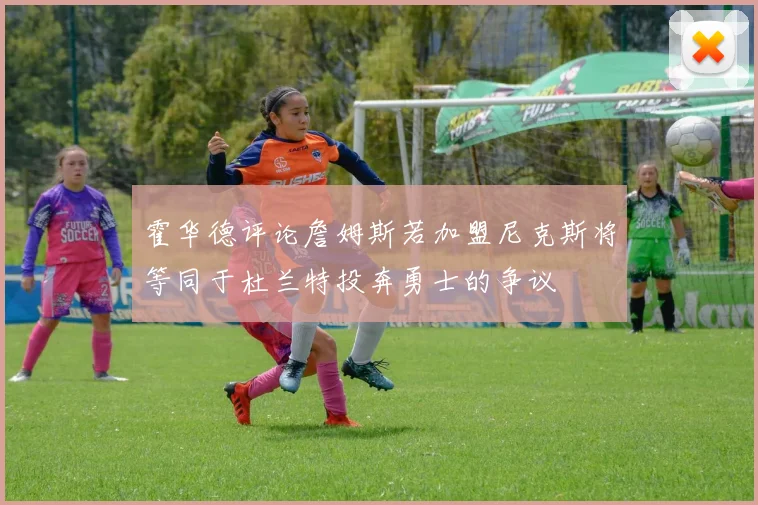 霍华德评论詹姆斯若加盟尼克斯将等同于杜兰特投奔勇士的争议
