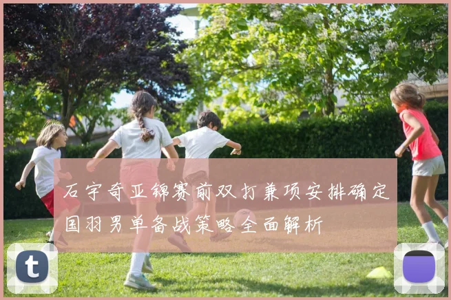 石宇奇亚锦赛前双打兼项安排确定国羽男单备战策略全面解析