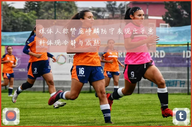 媒体人称赞庞峥麟防守表现出乎意料体现冷静与成熟