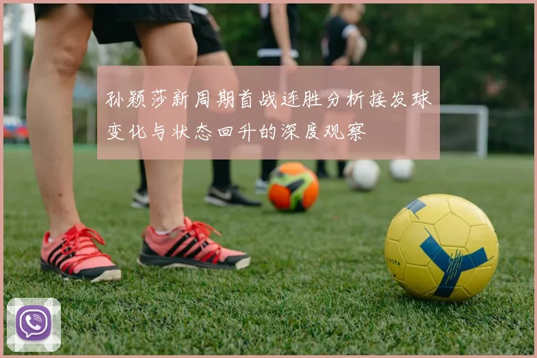 孙颖莎新周期首战连胜分析接发球变化与状态回升的深度观察
