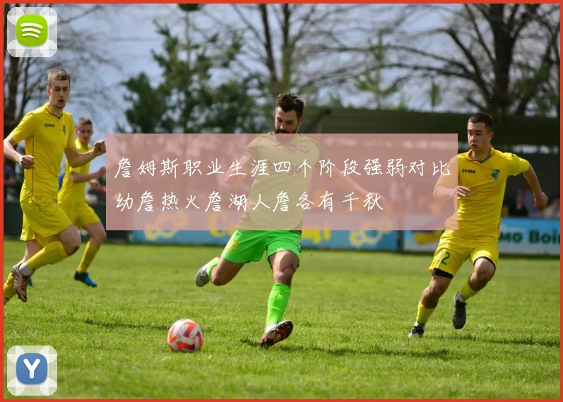 詹姆斯职业生涯四个阶段强弱对比幼詹热火詹湖人詹各有千秋